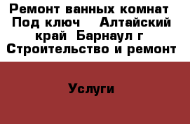 Ремонт ванных комнат “Под ключ“ - Алтайский край, Барнаул г. Строительство и ремонт » Услуги   . Алтайский край